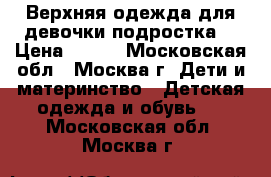 Верхняя одежда для девочки-подростка. › Цена ­ 600 - Московская обл., Москва г. Дети и материнство » Детская одежда и обувь   . Московская обл.,Москва г.